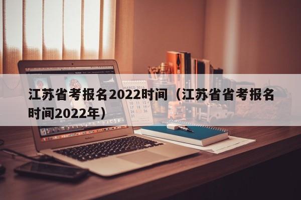 江苏省考报名2022时间（江苏省省考报名时间2022年）