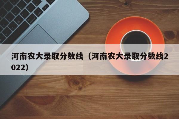 河南农大录取分数线（河南农大录取分数线2022）