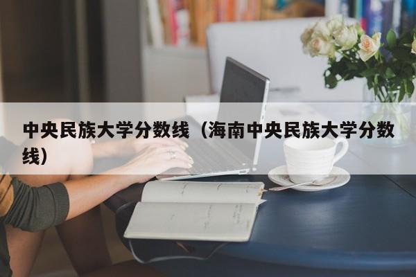 中央民族大学分数线（海南中央民族大学分数线）