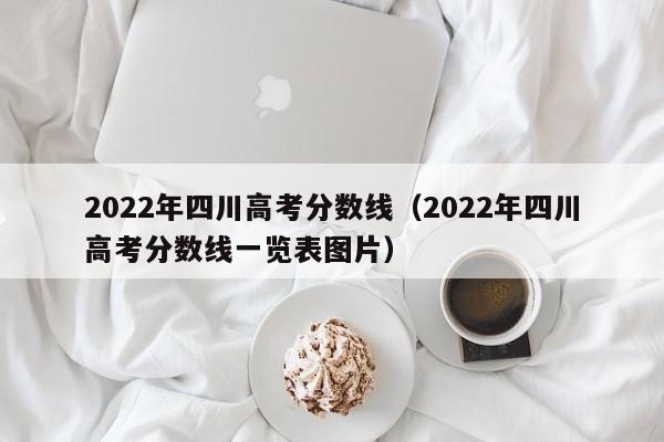 2022年四川高考分数线（2022年四川高考分数线一览表图片）