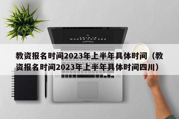 教资报名时间2023年上半年具体时间（教资报名时间2023年上半年具体时间四川）