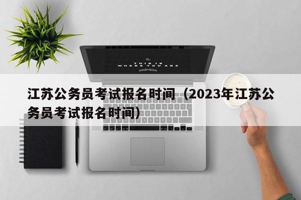 江苏公务员考试报名时间（2023年江苏公务员考试报名时间）