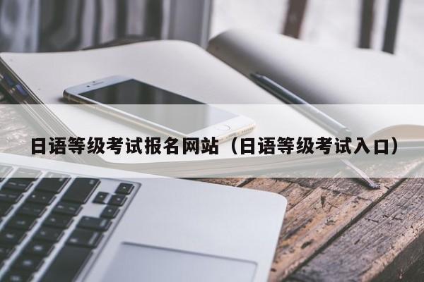 日语等级考试报名网站（日语等级考试入口）