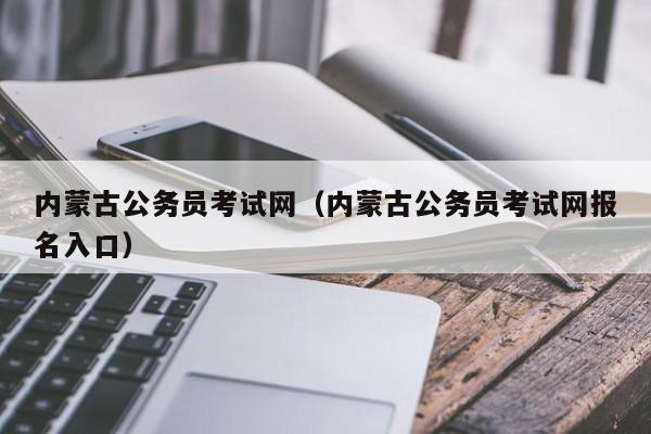 内蒙古公务员考试网（内蒙古公务员考试网报名入口）