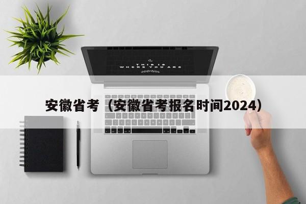 安徽省考（安徽省考报名时间2024）