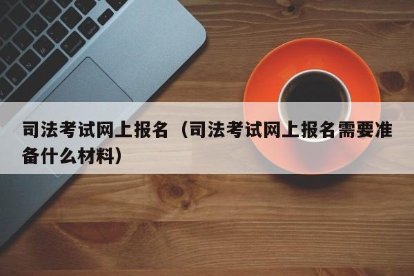 司法考试网上报名（司法考试网上报名需要准备什么材料）