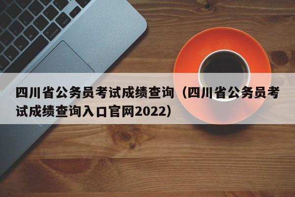 四川省公务员考试成绩查询（四川省公务员考试成绩查询入口官网2022）