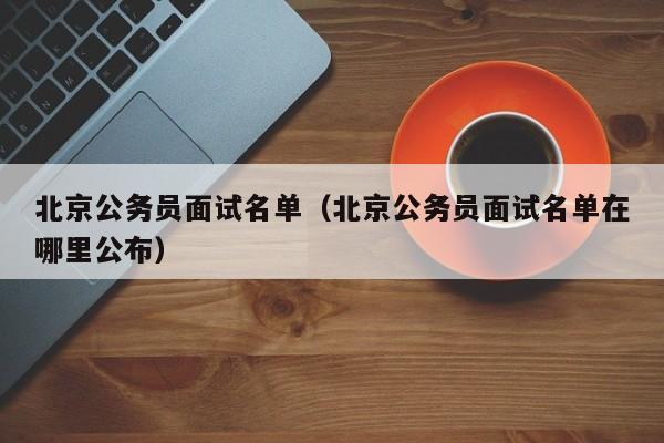 北京公务员面试名单（北京公务员面试名单在哪里公布）