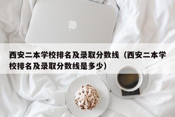 西安二本学校排名及录取分数线（西安二本学校排名及录取分数线是多少）