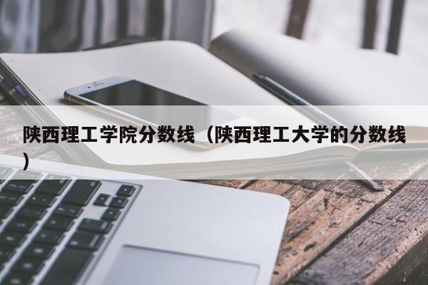 陕西理工学院分数线（陕西理工大学的分数线）