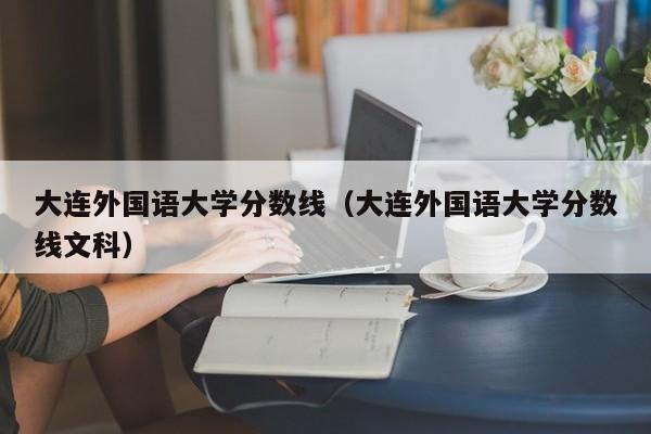 大连外国语大学分数线（大连外国语大学分数线文科）