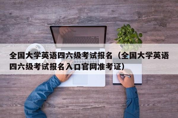 全国大学英语四六级考试报名（全国大学英语四六级考试报名入口官网准考证）