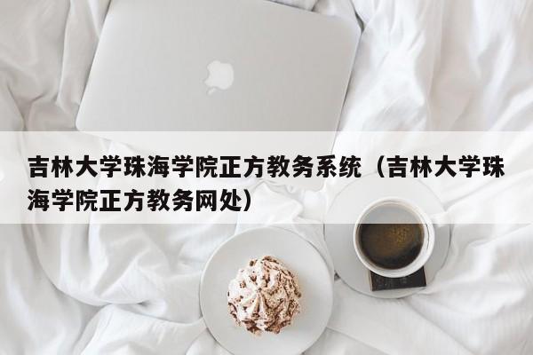 吉林大学珠海学院正方教务系统（吉林大学珠海学院正方教务网处）