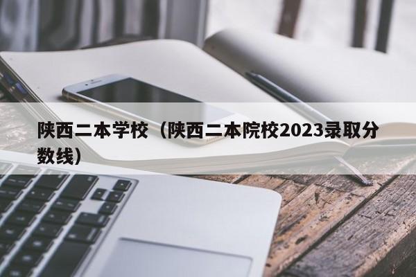 陕西二本学校（陕西二本院校2023录取分数线）