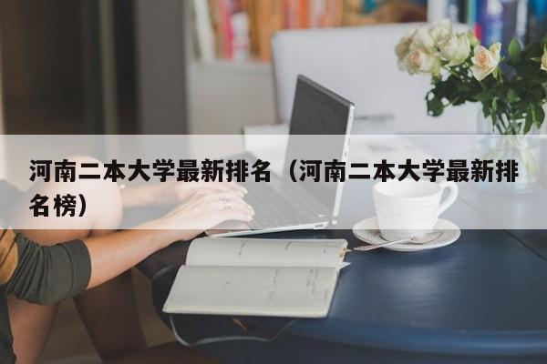 河南二本大学最新排名（河南二本大学最新排名榜）