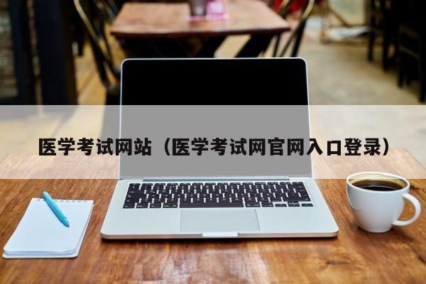 医学考试网站（医学考试网官网入口登录）