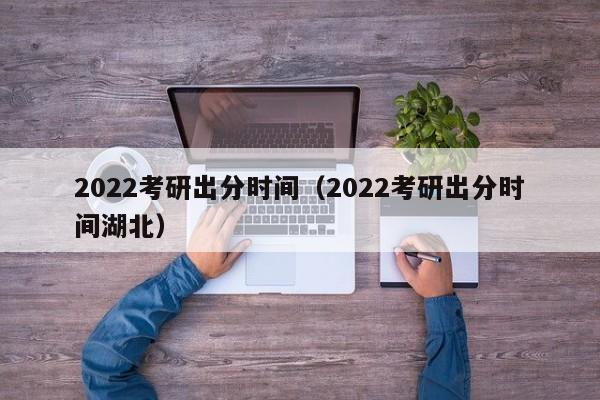 2022考研出分时间（2022考研出分时间湖北）