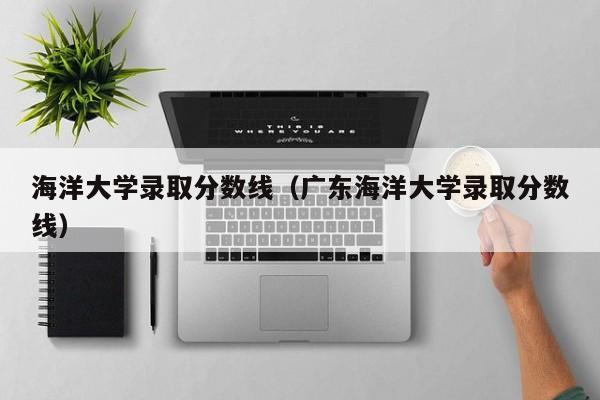 海洋大学录取分数线（广东海洋大学录取分数线）