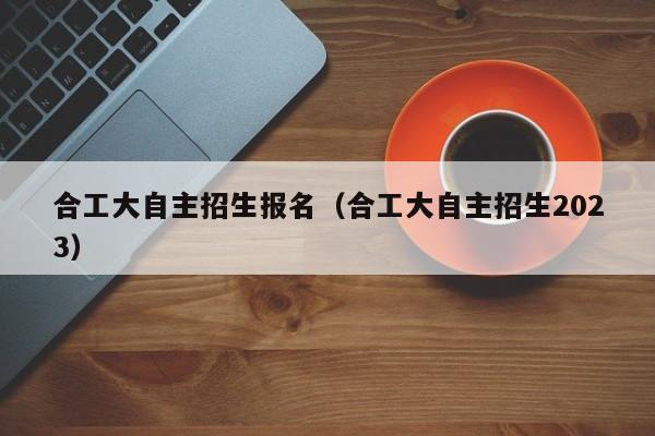 合工大自主招生报名（合工大自主招生2023）