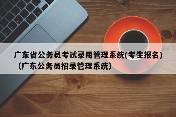 广东省公务员考试录用管理系统(考生报名)（广东公务员招录管理系统）