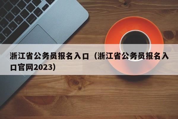 浙江省公务员报名入口（浙江省公务员报名入口官网2023）