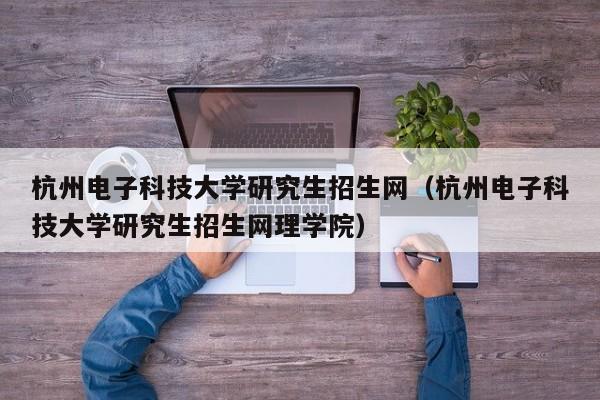 杭州电子科技大学研究生招生网（杭州电子科技大学研究生招生网理学院）