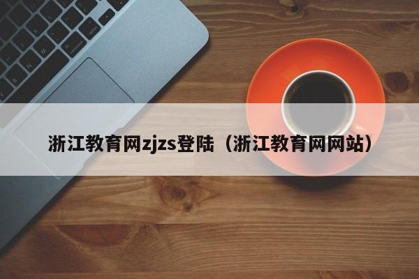 浙江教育网zjzs登陆（浙江教育网网站）