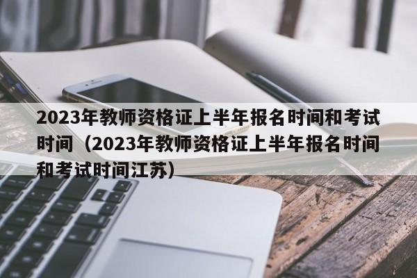 2023年教师资格证上半年报名时间和考试时间（2023年教师资格证上半年报名时间和考试时间江苏）