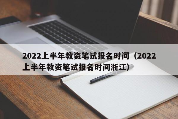 2022上半年教资笔试报名时间（2022上半年教资笔试报名时间浙江）