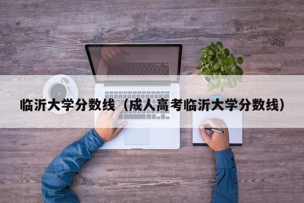 临沂大学分数线（成人高考临沂大学分数线）