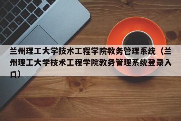 兰州理工大学技术工程学院教务管理系统（兰州理工大学技术工程学院教务管理系统登录入口）