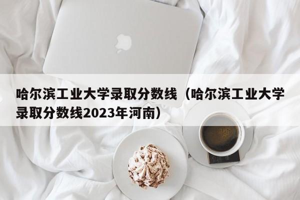 哈尔滨工业大学录取分数线（哈尔滨工业大学录取分数线2023年河南）