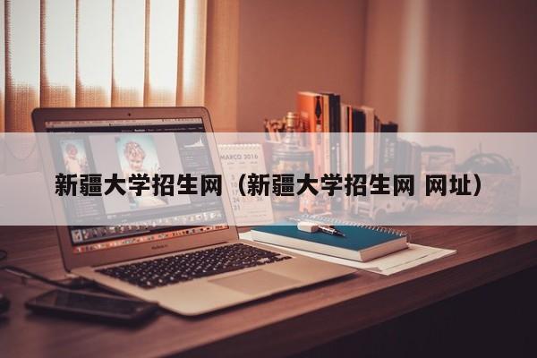 新疆大学招生网（新疆大学招生网 网址）