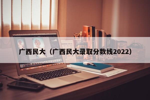 广西民大（广西民大录取分数线2022）