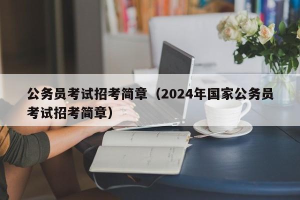 公务员考试招考简章（2024年国家公务员考试招考简章）