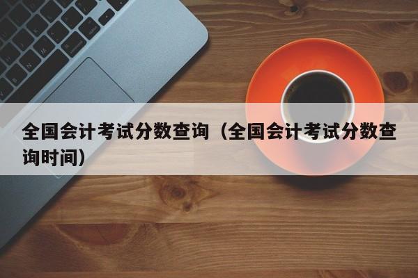 全国会计考试分数查询（全国会计考试分数查询时间）