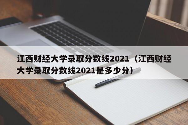 江西财经大学录取分数线2021（江西财经大学录取分数线2021是多少分）