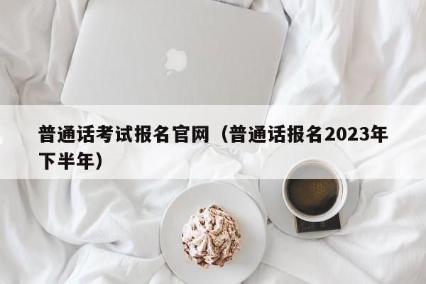 普通话考试报名官网（普通话报名2023年下半年）