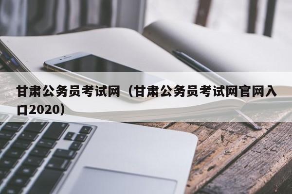 甘肃公务员考试网（甘肃公务员考试网官网入口2020）