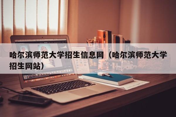 哈尔滨师范大学招生信息网（哈尔滨师范大学招生网站）