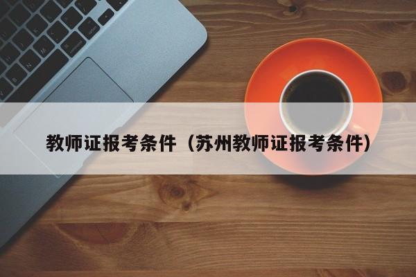 教师证报考条件（苏州教师证报考条件）