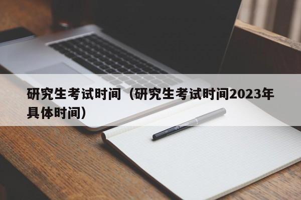 研究生考试时间（研究生考试时间2023年具体时间）