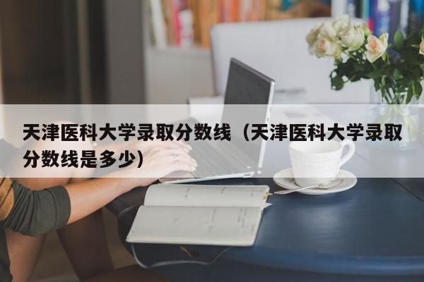 天津医科大学录取分数线（天津医科大学录取分数线是多少）