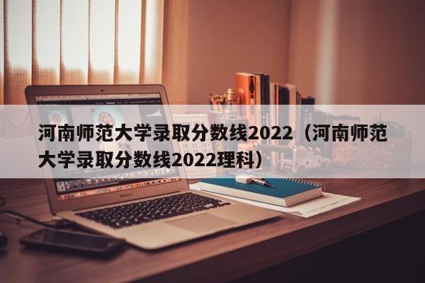 河南师范大学录取分数线2022（河南师范大学录取分数线2022理科）