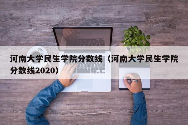 河南大学民生学院分数线（河南大学民生学院分数线2020）