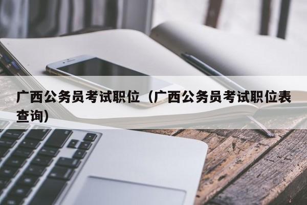 广西公务员考试职位（广西公务员考试职位表查询）