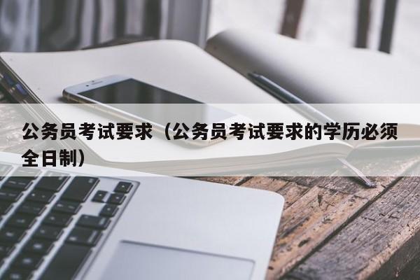 公务员考试要求（公务员考试要求的学历必须全日制）