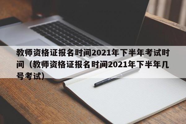 教师资格证报名时间2021年下半年考试时间（教师资格证报名时间2021年下半年几号考试）