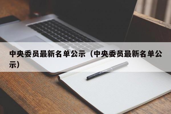 中央委员最新名单公示（中央委员最新名单公示）