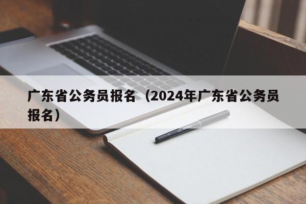 广东省公务员报名（2024年广东省公务员报名）